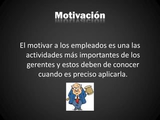 Motivación
El motivar a los empleados es una las
actividades más importantes de los
gerentes y estos deben de conocer
cuando es preciso aplicarla.
 