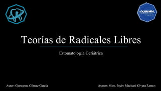 Teorías de Radicales Libres
Estomatología Geriátrica
Autor: Geovanna Gómez García Asesor: Mtro. Pedro Macbani Olvera Ramos
 