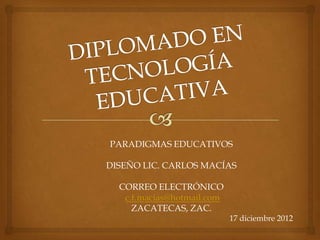 PARADIGMAS EDUCATIVOS

DISEÑO LIC. CARLOS MACÍAS

  CORREO ELECTRÓNICO
   c.f.macias@hotmail.com
     ZACATECAS, ZAC.
                            17 diciembre 2012
 