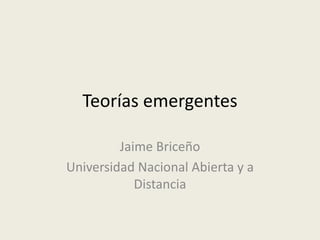 Teorías emergentes
Jaime Briceño
Universidad Nacional Abierta y a
Distancia
 