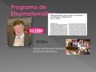 En 1985
Grupo de Estudio Internacional
de Etnomatemática
ISGEm
 