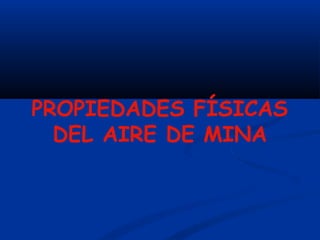 PROPIEDADES FÍSICAS
DEL AIRE DE MINA
 