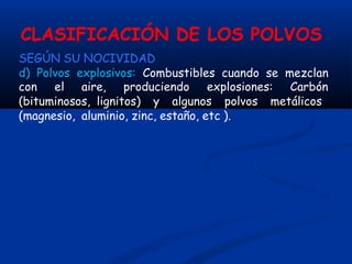 CLASIFICACIÓN DE LOS POLVOS
SEGÚN SU NOCIVIDAD
d) Polvos explosivos: Combustibles cuando se mezclan
con el aire, produciendo explosiones: Carbón
(bituminosos, lignitos) y algunos polvos metálicos
(magnesio, aluminio, zinc, estaño, etc ).
 