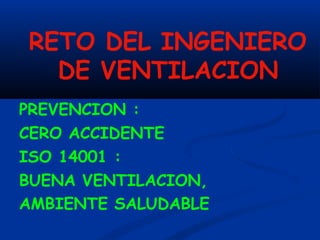 RETO DEL INGENIERO
DE VENTILACION
PREVENCION :
CERO ACCIDENTE
ISO 14001 :
BUENA VENTILACION,
AMBIENTE SALUDABLE
 