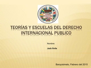 TEORÍAS Y ESCUELAS DEL DERECHO
INTERNACIONAL PUBLICO
Nombre:
Jack Ávila
Barquisimeto, Febrero del 2015
 