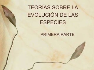 TEORÍAS SOBRE LA
EVOLUCIÓN DE LAS
ESPECIES
PRIMERA PARTE
 