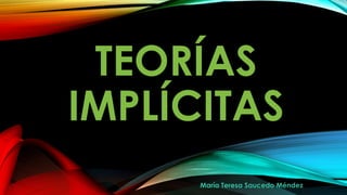 TEORÍAS
IMPLÍCITAS
María Teresa Saucedo Méndez
 