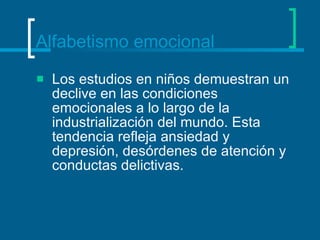 Alfabetismo emocional Los estudios en niños demuestran un declive en las condiciones emocionales a lo largo de la industrialización del mundo. Esta tendencia refleja ansiedad y depresión, desórdenes de atención y conductas delictivas.  