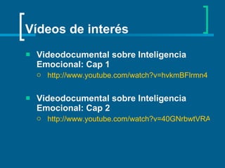 Vídeos de interés Videodocumental sobre Inteligencia Emocional: Cap 1 http://www.youtube.com/watch?v=hvkmBFlrmn4 Videodocumental sobre Inteligencia Emocional: Cap 2 http://www.youtube.com/watch?v=40GNrbwtVRA 