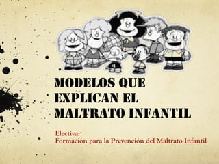 MODELOS QUE
EXPLICAN EL
MALTRATO INFANTIL
Electiva:
Formación para la Prevención del Maltrato Infantil
 