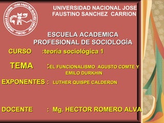 UNIVERSIDAD NACIONAL JOSE FAUSTINO SANCHEZ  CARRION  ESCUELA ACADEMICA PROFESIONAL DE SOCIOLOGÍA CURSO  :teoría sociológica 1 TEMA  : EL FUNCIONALISMO  AGUSTO COMTE Y  EMILO DURKHIN EXPONENTES :  LUTHER QUISPE CALDERON   DOCENTE   :  Mg. HECTOR ROMERO ALVA  