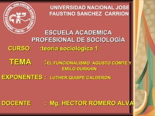 UNIVERSIDAD NACIONAL JOSE FAUSTINO SANCHEZ  CARRION  ESCUELA ACADEMICA PROFESIONAL DE SOCIOLOGÍA CURSO  :teoría sociológica 1 TEMA  : EL FUNCIONALISMO  AGUSTO COMTE Y  EMILO DURKHIN EXPONENTES :  LUTHER QUISPE CALDERON   DOCENTE   :  Mg. HECTOR ROMERO ALVA  