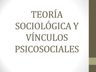 TEORÍA
SOCIOLÓGICA Y
  VÍNCULOS
PSICOSOCIALES
 