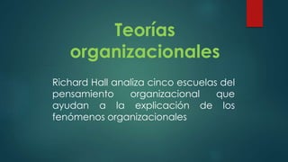 Teorías
organizacionales
Richard Hall analiza cinco escuelas del
pensamiento organizacional que
ayudan a la explicación de los
fenómenos organizacionales
 