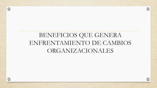 BENEFICIOS QUE GENERA
ENFRENTAMIENTO DE CAMBIOS
ORGANIZACIONALES
 