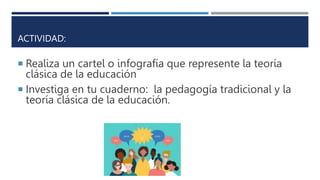 ACTIVIDAD:
 Realiza un cartel o infografía que represente la teoría
clásica de la educación
 Investiga en tu cuaderno: la pedagogía tradicional y la
teoría clásica de la educación.
 