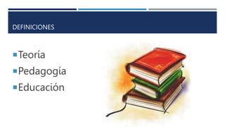 DEFINICIONES
Teoría
Pedagogía
Educación
 