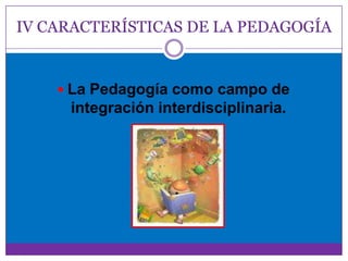IV CARACTERÍSTICAS DE LA PEDAGOGÍA


     La Pedagogía como campo de
     integración interdisciplinaria.
 