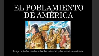 EL POBLAMIENTO
DE AMÉRICA
Las principales teorías sobre las rutas del poblamiento americano
 