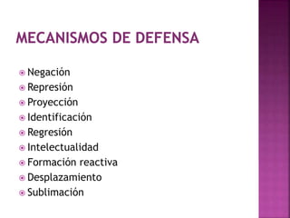  Negación
 Represión
 Proyección
 Identificación
 Regresión
 Intelectualidad
 Formación reactiva
 Desplazamiento
 Sublimación
 