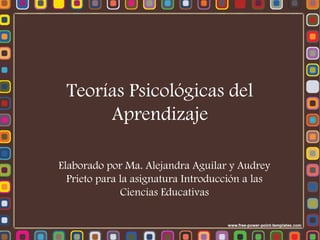 Teorías Psicológicas del
Aprendizaje
Elaborado por Ma. Alejandra Aguilar y Audrey
Prieto para la asignatura Introducción a las
Ciencias Educativas
 