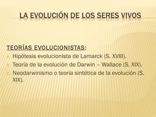 TEORÍAS EVOLUCIONISTAS:
A. Hipótesis evolucionista de Lamarck (S. XVIII).
B. Teoría de la evolución de Darwin – Wallace (S. XIX).
C. Neodarwinismo o teoría sintética de la evolución (S.
XIX).
 