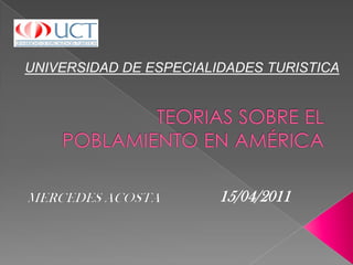 UNIVERSIDAD DE ESPECIALIDADES TURISTICA TEORIAS SOBRE EL POBLAMIENTO EN AMÉRICA 15/04/2011 MERCEDES ACOSTA 