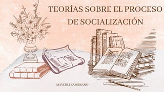TEORÍAS SOBRE EL PROCESO
DE SOCIALIZACIÓN
MAYERLI ZAMBRANO
 