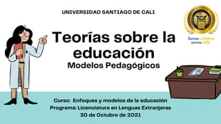 Teorías sobre la
educación
Modelos Pedagógicos
Curso: Enfoques y modelos de la educación
Programa: Licenciatura en Lenguas Extranjeras
30 de Octubre de 2021


UNIVERSIDAD SANTIAGO DE CALI
 