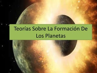Teorías Sobre La Formación De
Los Planetas
 