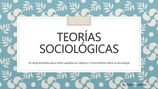 TEORÍAS
SOCIOLÓGICAS
Un blog diseñado para todos aquellos en adquirir conocimiento sobre la sociología
By: Eliana cordoba
 