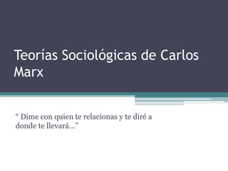 Teorías Sociológicas de Carlos
Marx


“ Dime con quien te relacionas y te diré a
donde te llevará…”
 