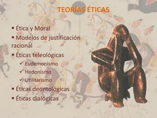 TEORÍAS ÉTICAS

 Ética y Moral
 Modelos de justificación
racional
 Éticas teleológicas
   Eudemonismo
   Hedonismo
   Utilitarismo
 Éticas deontológicas
 Éticas dialógicas
                                  1
 