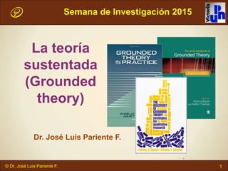 1© Dr. José Luis Pariente F.
La teoría
sustentada
(Grounded
theory)
1
Dr. José Luis Pariente F.
Semana de Investigación 2015
 