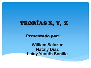 TEORÍAS X, Y, Z
Presentado por:
William Salazar
Nataly Díaz
Leidy Yaneth Bonilla
 