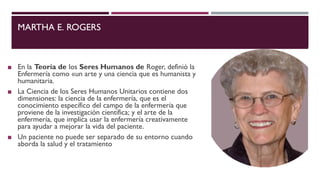 MARTHA E. ROGERS
◼ En la Teoría de los Seres Humanos de Roger, definió la
Enfermería como «un arte y una ciencia que es hu...