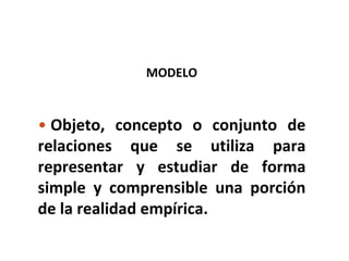 MODELO
• Objeto, concepto o conjunto de
relaciones que se utiliza para
representar y estudiar de forma
simple y comprensible una porción
de la realidad empírica.
 