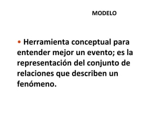 • Herramienta conceptual para
entender mejor un evento; es la
representación del conjunto de
relaciones que describen un
fenómeno.
MODELO
 