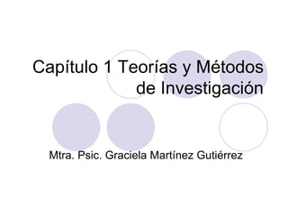 Capítulo 1 Teorías y Métodos
             de Investigación


  Mtra. Psic. Graciela Martínez Gutiérrez
 