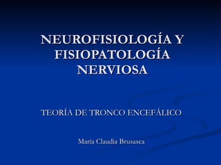 NEUROFISIOLOGÍA Y FISIOPATOLOGÍA NERVIOSA TEORÍA DE TRONCO ENCEFÁLICO María Claudia Brusasca 