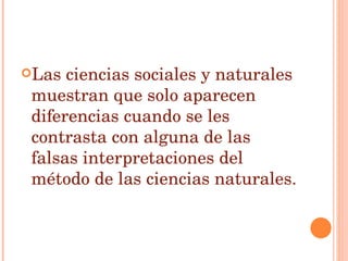 Las ciencias sociales y naturales muestran que solo aparecen diferencias cuando se les contrasta con alguna de las falsas interpretaciones del método de las ciencias naturales. 