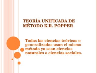 TEORÍA UNIFICADA DE MÉTODO K.R. POPPER Todas las ciencias teóricas o generalizadas usan el mismo método ya sean ciencias naturales o ciencias sociales. 