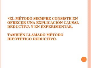 EL MÉTODO SIEMPRE CONSISTE EN OFRECER UNA EXPLICACIÓN CAUSAL DEDUCTIVA Y EN EXPERIMENTAR. TAMBIÉN LLAMADO MÉTODO HIPOTÉTICO DEDUCTIVO. 