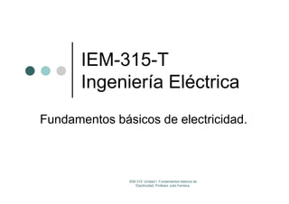IEM 315 T
IEM-315-T
Ingeniería Eléctrica
Ingeniería Eléctrica
Fundamentos básicos de electricidad.
IEM-315. Unidad I: Fundamentos básicos de
Electricidad. Profesor Julio Ferreira.
 
