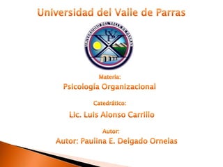 Universidad del Valle de Parras Materia:  Psicología Organizacional Catedrático:  Lic. Luis Alonso Carrillo  Autor: Autor: Paulina E. Delgado Ornelas 