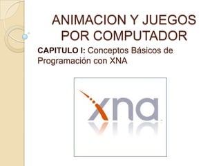 ANIMACION Y JUEGOS
    POR COMPUTADOR
CAPITULO I: Conceptos Básicos de
Programación con XNA
 