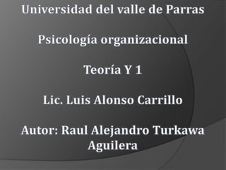 Universidad del valle de Parras Psicología organizacional Teoría Y 1 Lic. Luis Alonso Carrillo Autor: Raul Alejandro Turkawa Aguilera 