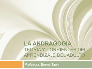 LA ANDRAGOGIA
TEORIA Y CORRIENTES DEL
APRENDIZAJE DEL ADULTO
Profesora: Emma Tapia
 