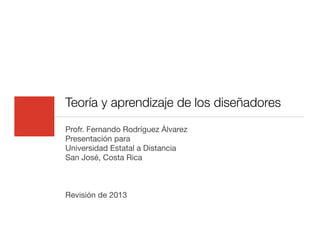 Teoría y aprendizaje de los diseñadores
Profr. Fernando Rodríguez Álvarez
Presentación para
Universidad Estatal a Distancia
San José, Costa Rica
Revisión de 2013
 