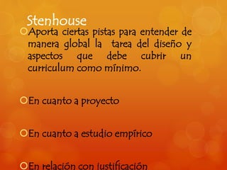 Stenhouse 
Aporta ciertas pistas para entender de 
manera global la tarea del diseño y 
aspectos que debe cubrir un 
curriculum como mínimo. 
En cuanto a proyecto 
En cuanto a estudio empírico 
En relación con justificación 
 